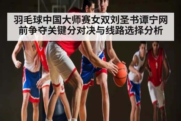 羽毛球中国大师赛女双刘圣书谭宁网前争夺关键分对决与线路选择分析