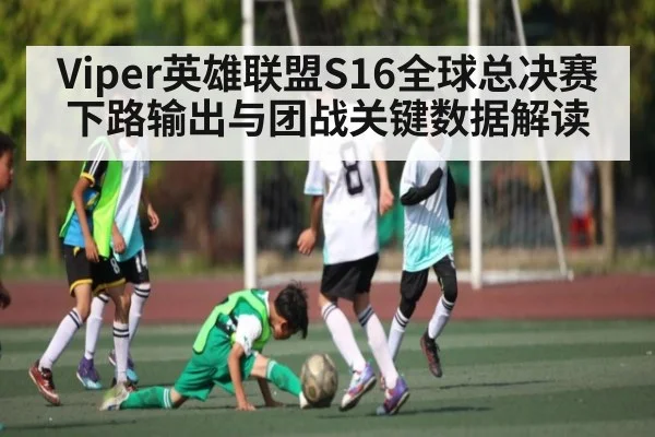 Viper英雄联盟S16全球总决赛下路输出与团战关键数据解读